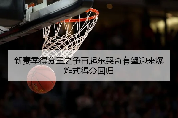 新赛季得分王之争再起东契奇有望迎来爆炸式得分回归 | leyu