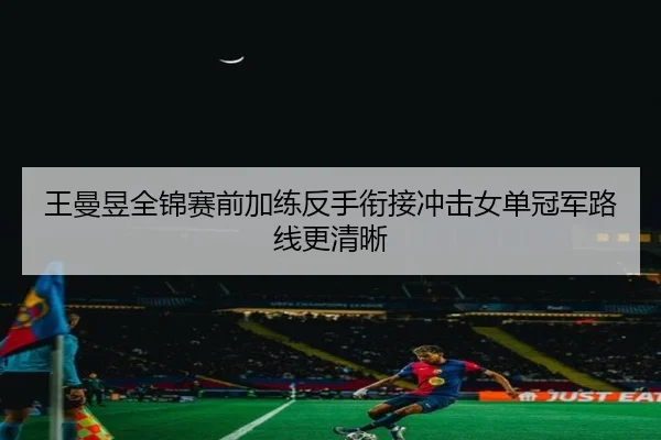 王曼昱全锦赛前加练反手衔接冲击女单冠军路线更清晰（leyu）