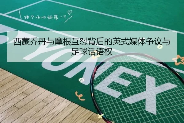 西蒙乔丹与摩根互怼背后的英式媒体争议与足球话语权 | leyu